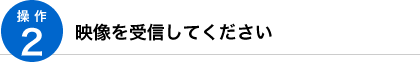 操作2 映像を受信してください