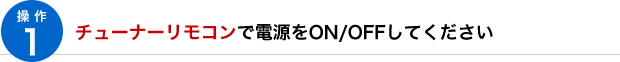 操作1 チューナーリモコンで電源をON/OFFしてください