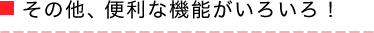 その他、便利な機能がいろいろ！